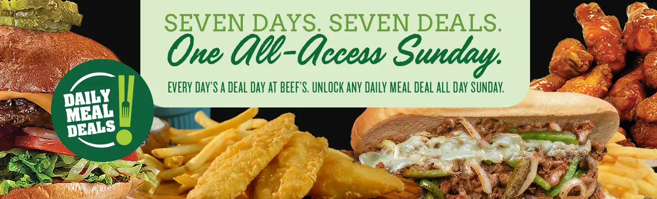 Seven Days. Seven Deals. One All-Access Sunday. Every Day's a Deal at Beef's. Unlock Any Daily Deal All Day Sunday.