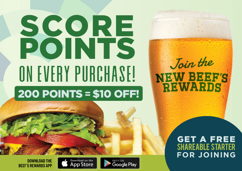 Join the new Beef's Rewards. Score points on every purchase! 200 points = $10 off! Get a free shareable starter for joining. Download the Beef's rewards app on The Apple App Store or Google Play. 