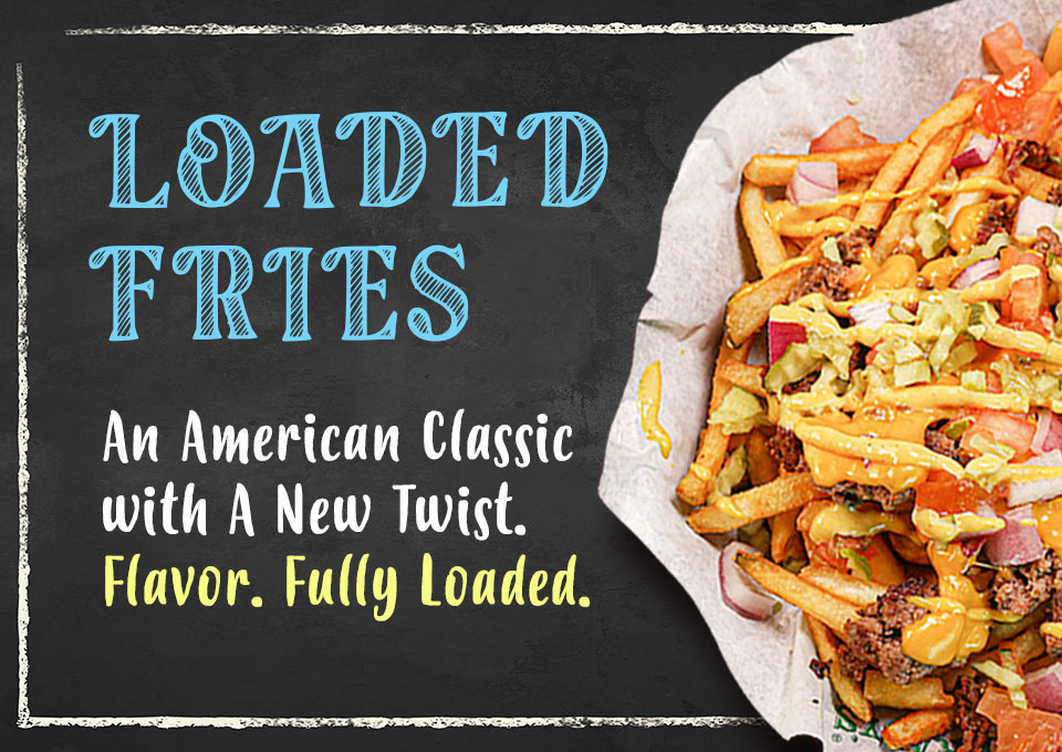 Loaded fries. An American Classic with a new twist. Flavor. Fully Loaded. 
